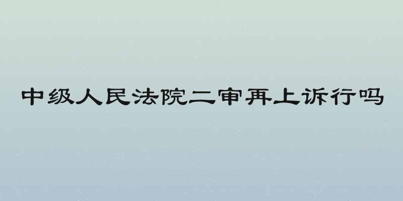 中级人民法院二审再上诉行吗