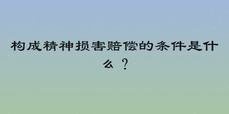 构成精神损害赔偿的条件是什么？