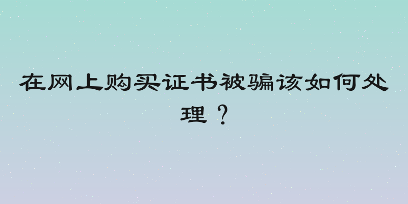 在网上购买证书被骗该如何处理？