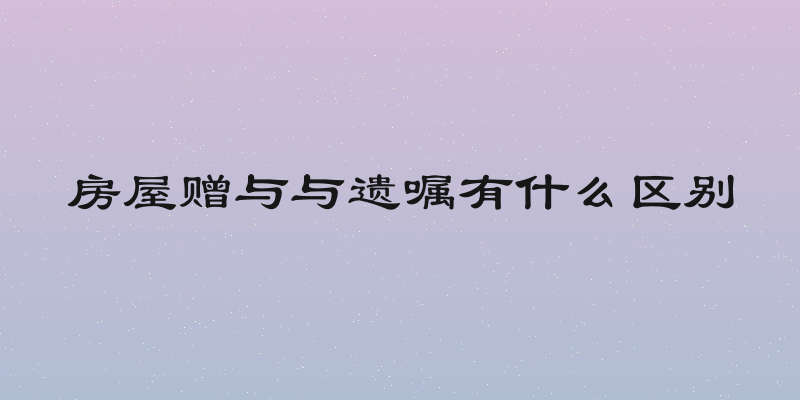 房屋赠与与遗嘱有什么区别