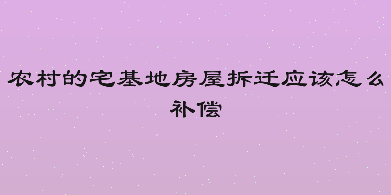 农村的宅基地房屋拆迁应该怎么补偿