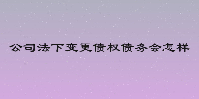 公司法下变更债权债务会怎样