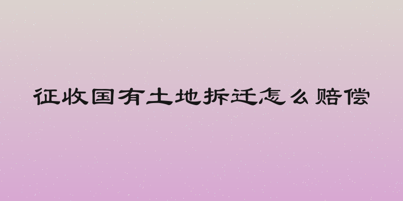 征收国有土地拆迁怎么赔偿