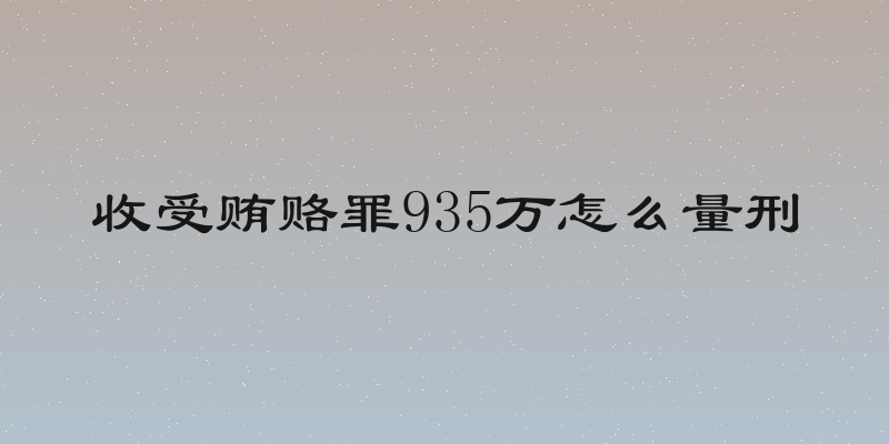 收受贿赂罪935万怎么量刑