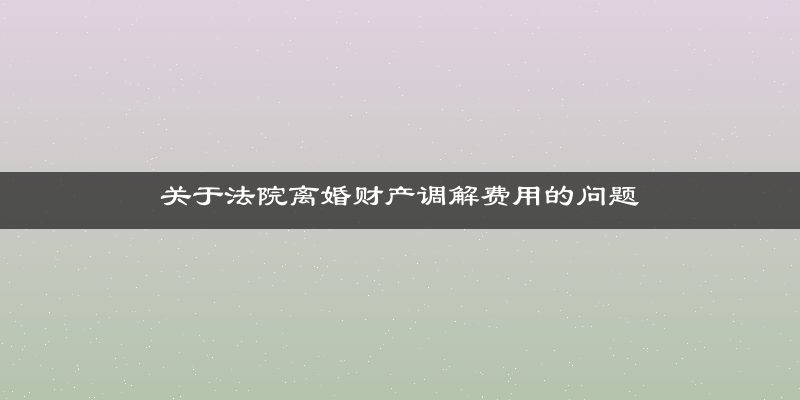关于法院离婚财产调解费用的问题