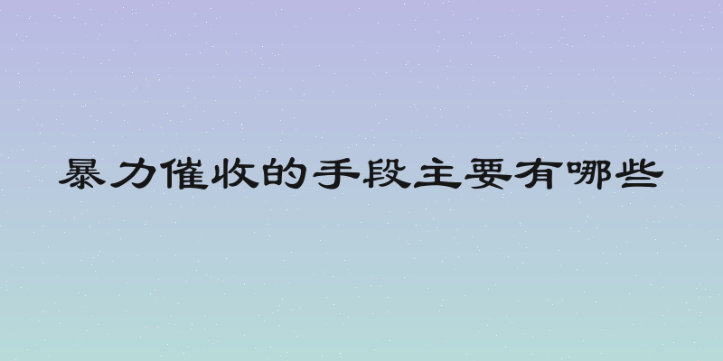 暴力催收的手段主要有哪些