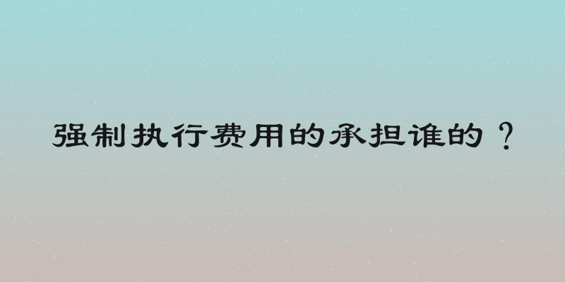 强制执行费用的承担谁的？
