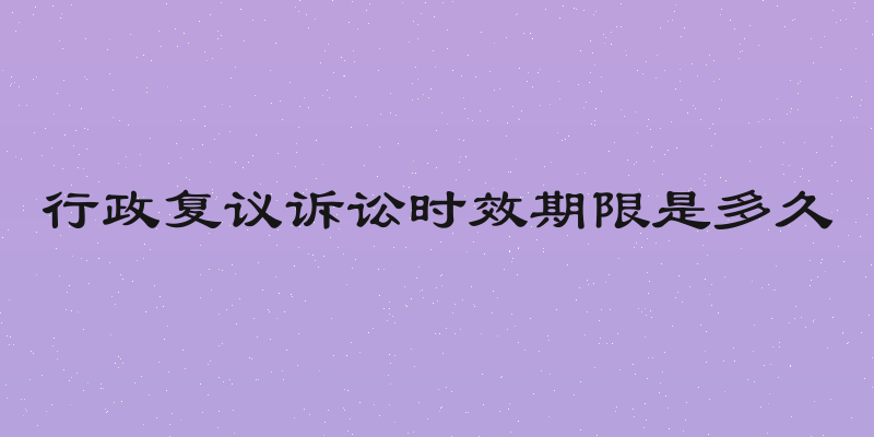 行政复议诉讼时效期限是多久