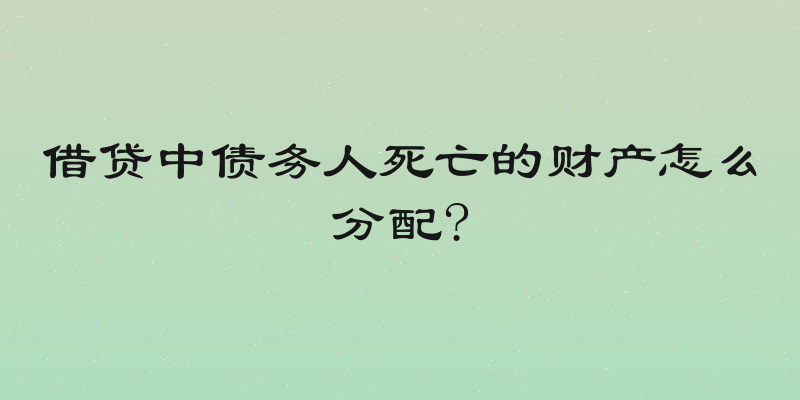 借贷中债务人死亡的财产怎么分配?