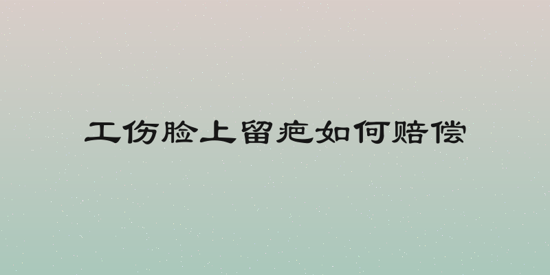 工伤脸上留疤如何赔偿
