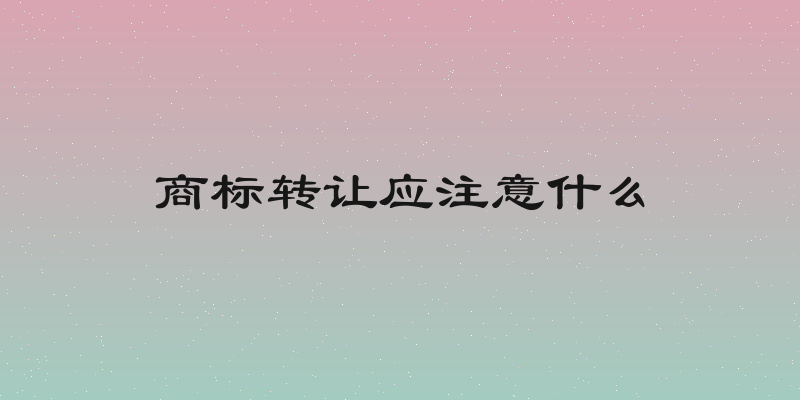 商标转让应注意什么