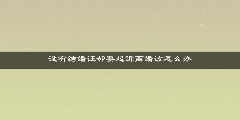 没有结婚证却要起诉离婚该怎么办