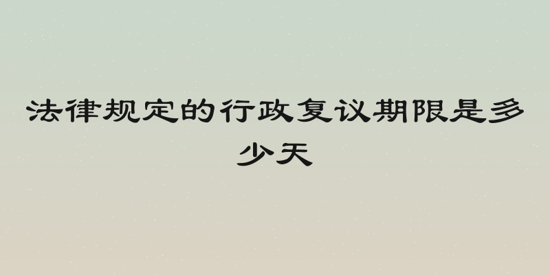 法律规定的行政复议期限是多少天