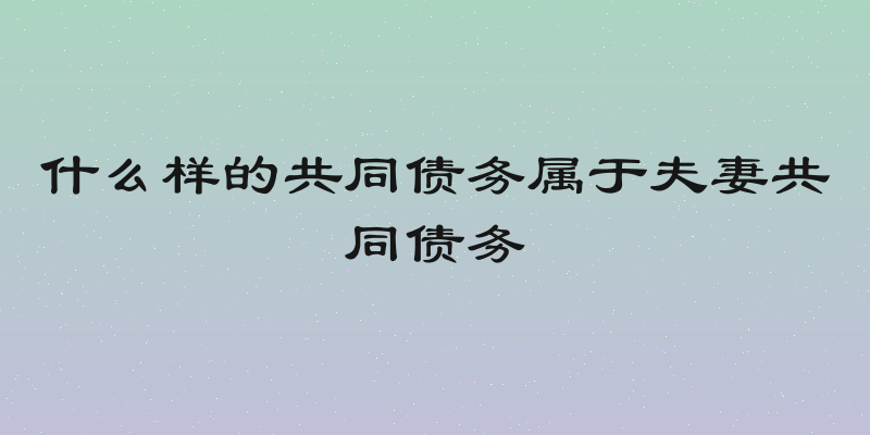 什么样的共同债务属于夫妻共同债务