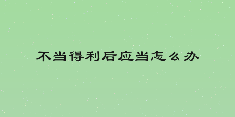 不当得利后应当怎么办