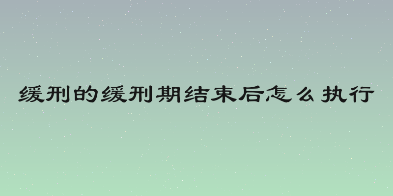 缓刑的缓刑期结束后怎么执行