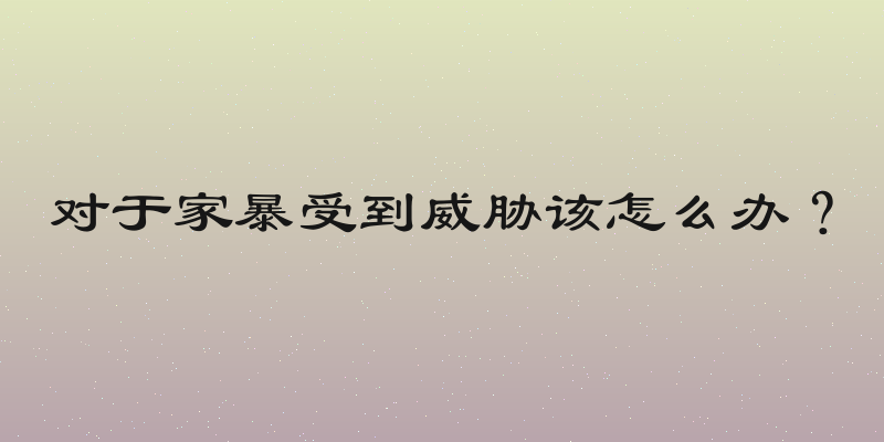 对于家暴受到威胁该怎么办？