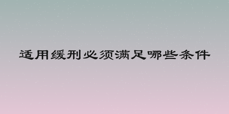 适用缓刑必须满足哪些条件