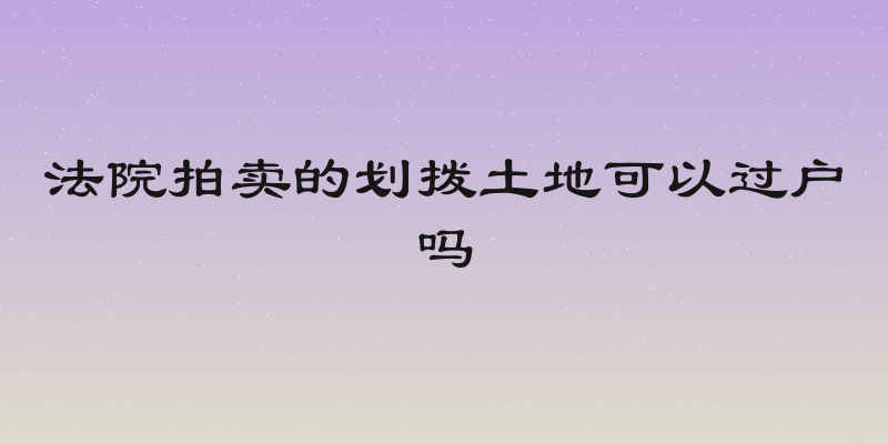 法院拍卖的划拨土地可以过户吗