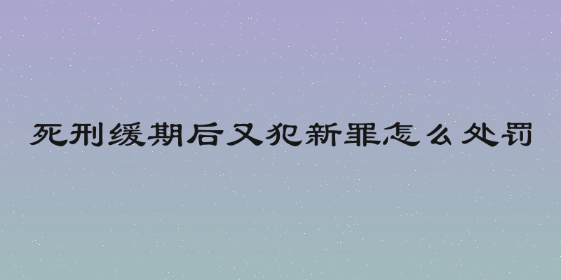 死刑缓期后又犯新罪怎么处罚