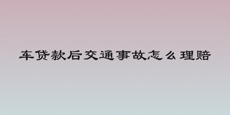 车贷款后交通事故怎么理赔