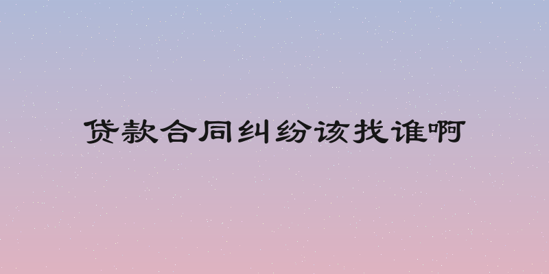 贷款合同纠纷该找谁啊