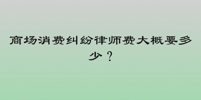 商场消费纠纷律师费大概要多少？