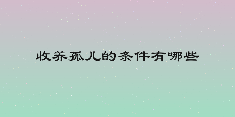 收养孤儿的条件有哪些