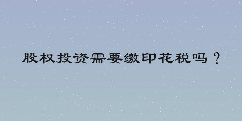 股权投资需要缴印花税吗？
