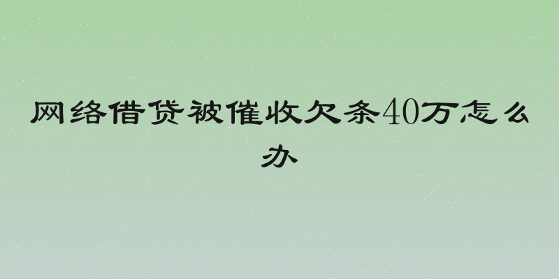网络借贷被催收欠条40万怎么办
