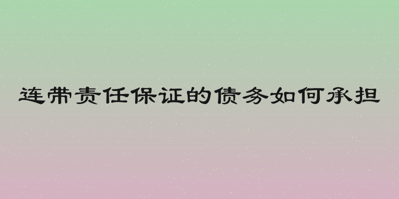 连带责任保证的债务如何承担