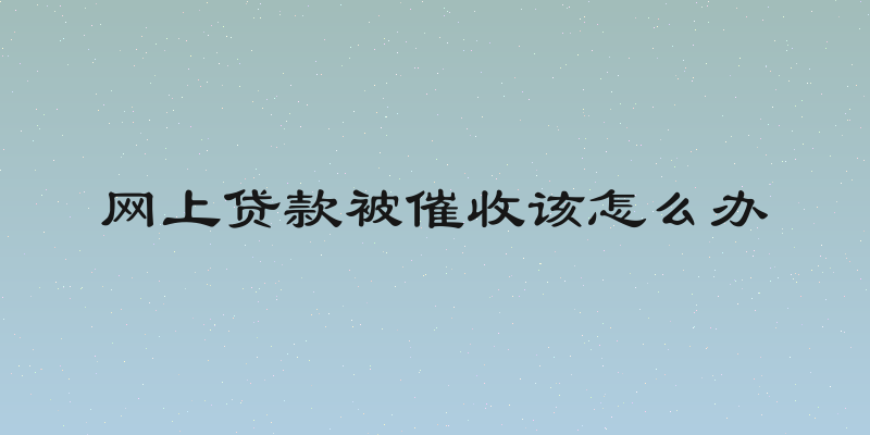 网上贷款被催收该怎么办