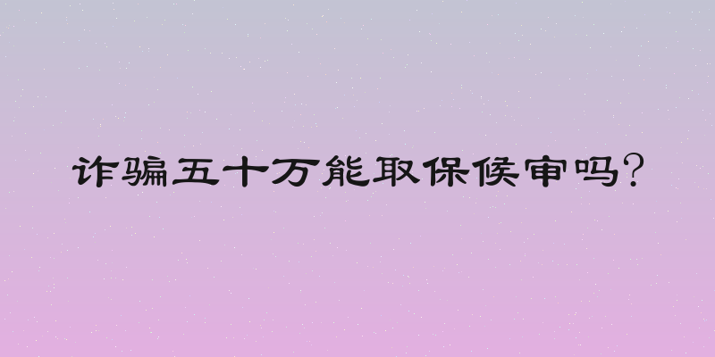 诈骗五十万能取保候审吗?
