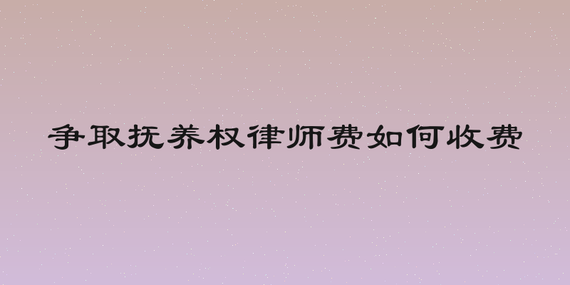 争取抚养权律师费如何收费