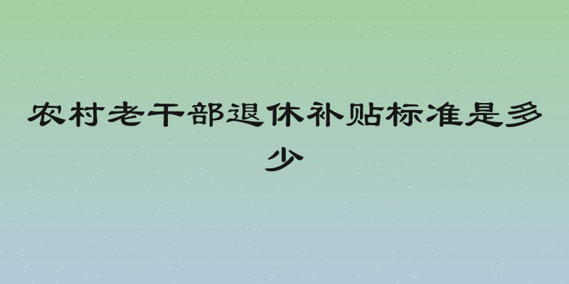 农村老干部退休补贴标准是多少