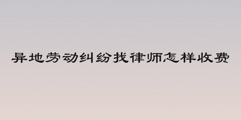 异地劳动纠纷找律师怎样收费