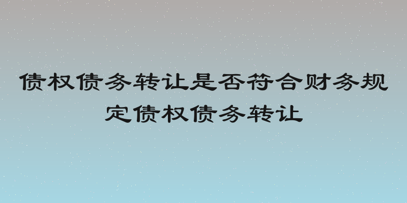 债权债务转让是否符合财务规定债权债务转让
