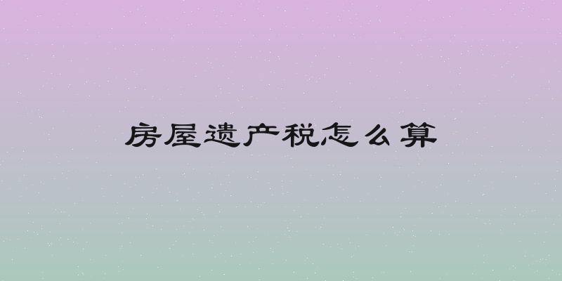 房屋遗产税怎么算