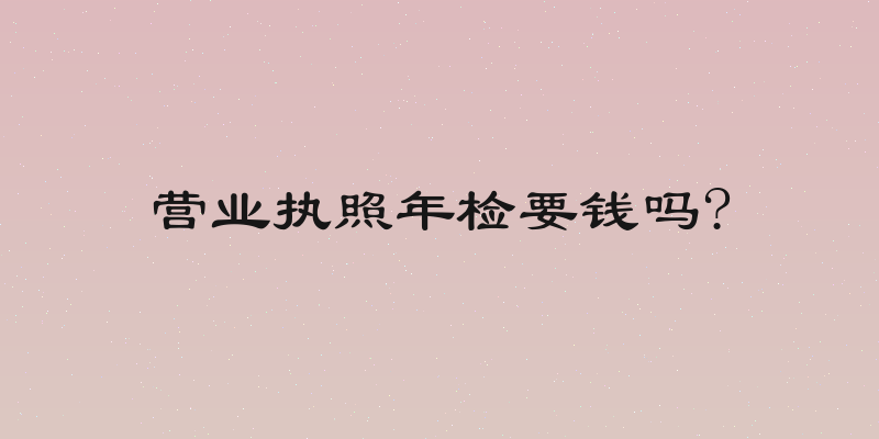 营业执照年检要钱吗?