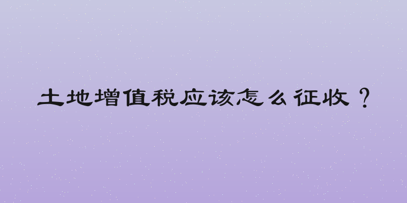 土地增值税应该怎么征收？