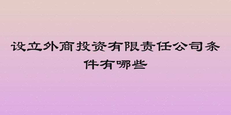 设立外商投资有限责任公司条件有哪些