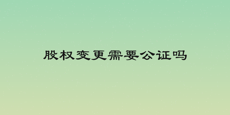 股权变更需要公证吗