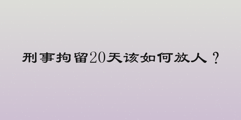 刑事拘留20天该如何放人？