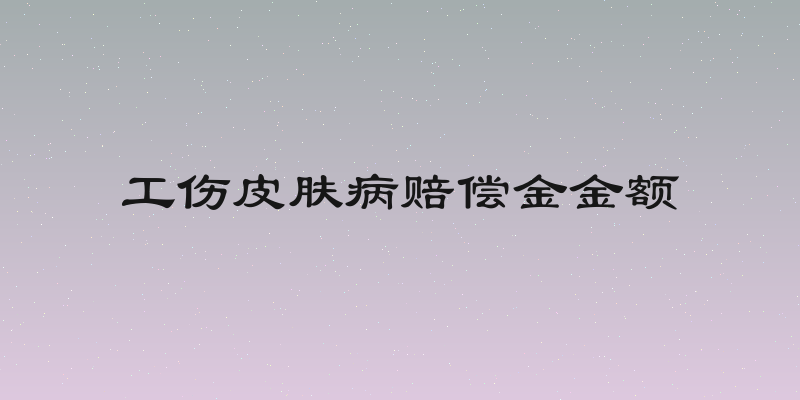 工伤皮肤病赔偿金金额