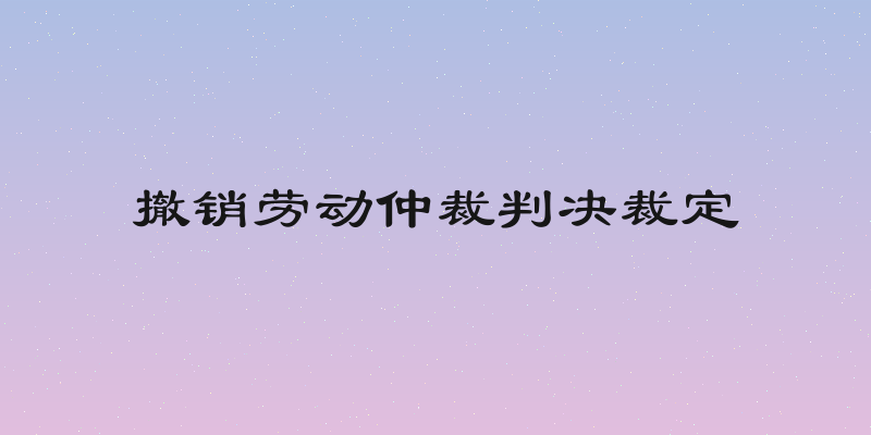 撤销劳动仲裁判决裁定