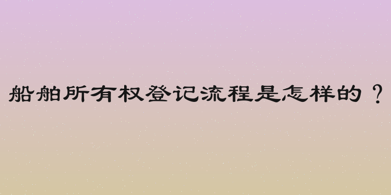 船舶所有权登记流程是怎样的？