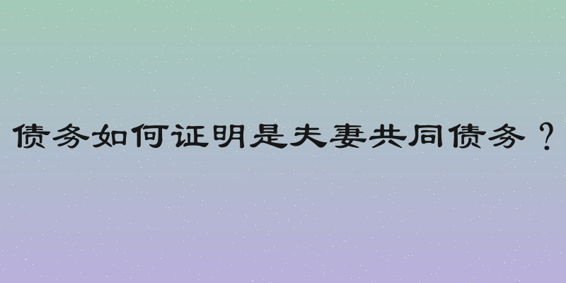 债务如何证明是夫妻共同债务？