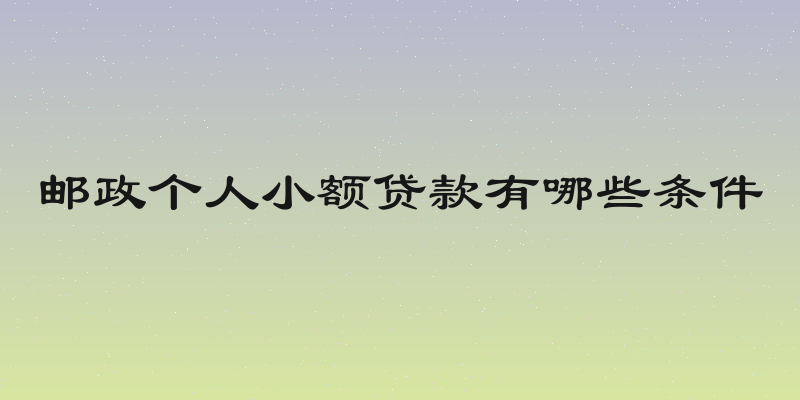 邮政个人小额贷款有哪些条件