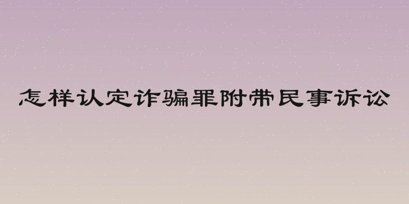 怎样认定诈骗罪附带民事诉讼