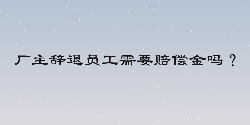 厂主辞退员工需要赔偿金吗？